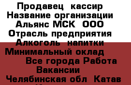 Продавец -кассир › Название организации ­ Альянс-МСК, ООО › Отрасль предприятия ­ Алкоголь, напитки › Минимальный оклад ­ 35 000 - Все города Работа » Вакансии   . Челябинская обл.,Катав-Ивановск г.